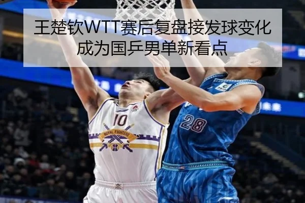 王楚钦WTT赛后复盘接发球变化成为国乒男单新看点